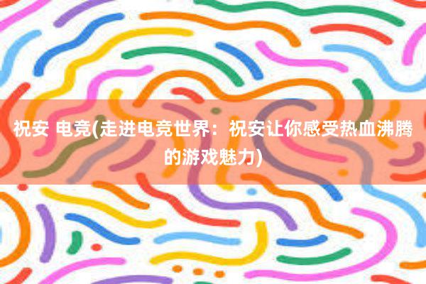 祝安 电竞(走进电竞世界：祝安让你感受热血沸腾的游戏魅力)