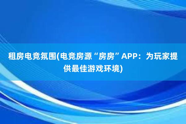 租房电竞氛围(电竞房源“房房”APP：为玩家提供最佳游戏环境)