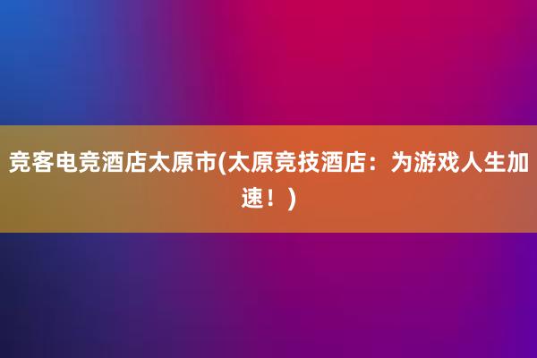 竞客电竞酒店太原市(太原竞技酒店：为游戏人生加速！)