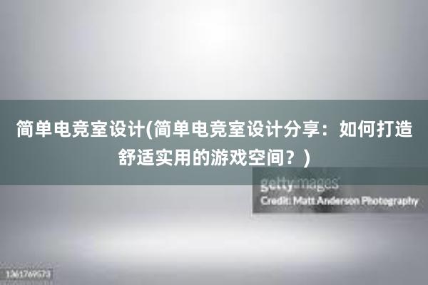 简单电竞室设计(简单电竞室设计分享：如何打造舒适实用的游戏空间？)