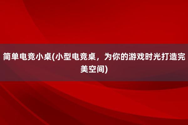 简单电竞小桌(小型电竞桌，为你的游戏时光打造完美空间)