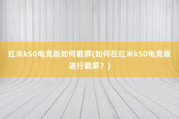 红米k50电竞版如何截屏(如何在红米k50电竞版进行截屏？)