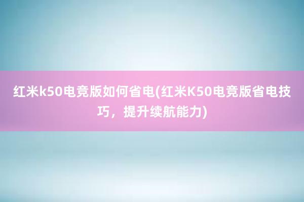 红米k50电竞版如何省电(红米K50电竞版省电技巧，提升续航能力)