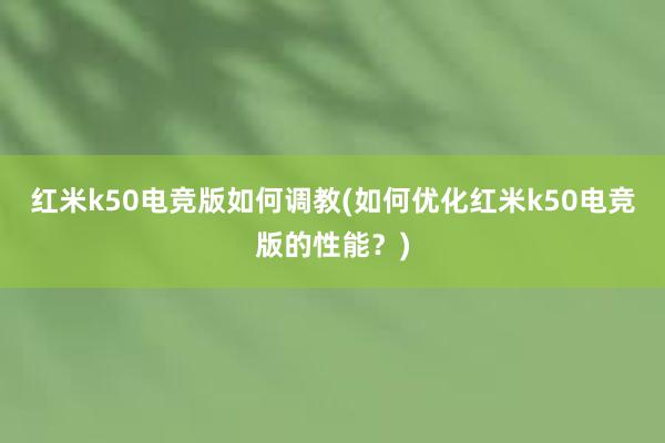 红米k50电竞版如何调教(如何优化红米k50电竞版的性能？)