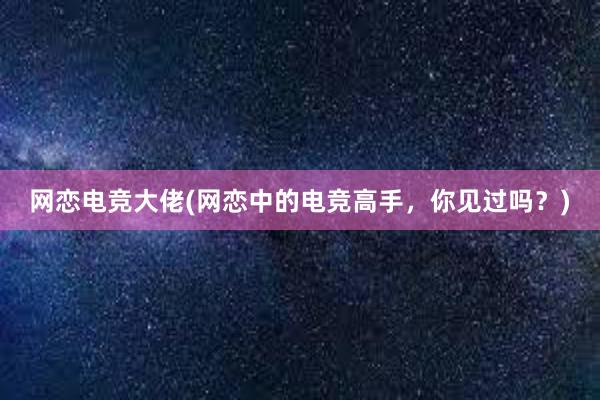 网恋电竞大佬(网恋中的电竞高手，你见过吗？)