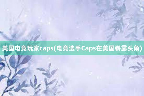 美国电竞玩家caps(电竞选手Caps在美国崭露头角)