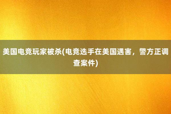 美国电竞玩家被杀(电竞选手在美国遇害，警方正调查案件)