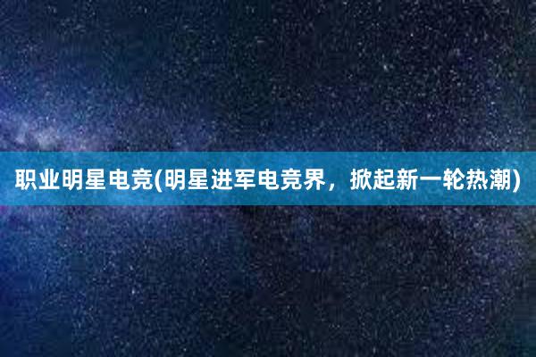 职业明星电竞(明星进军电竞界，掀起新一轮热潮)