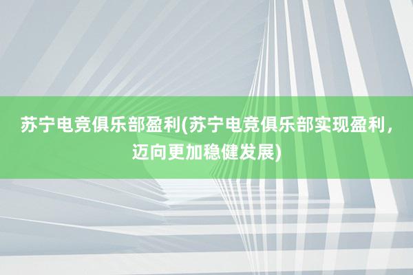 苏宁电竞俱乐部盈利(苏宁电竞俱乐部实现盈利，迈向更加稳健发展)