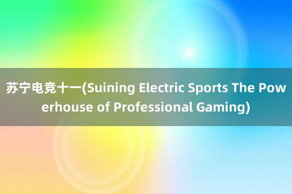 苏宁电竞十一(Suining Electric Sports The Powerhouse of Professional Gaming)