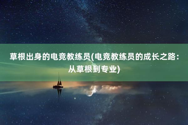 草根出身的电竞教练员(电竞教练员的成长之路：从草根到专业)