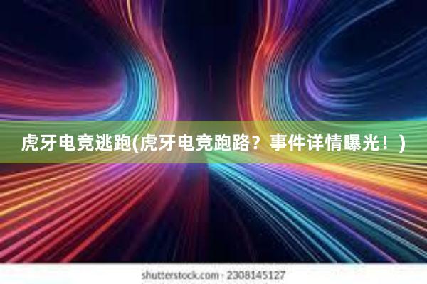 虎牙电竞逃跑(虎牙电竞跑路？事件详情曝光！)