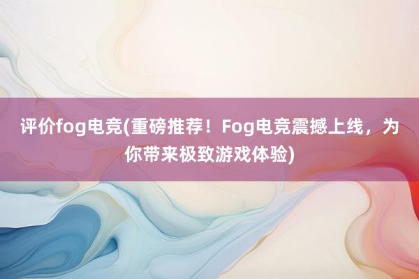 评价fog电竞(重磅推荐！Fog电竞震撼上线，为你带来极致游戏体验)