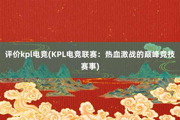 评价kpl电竞(KPL电竞联赛：热血激战的巅峰竞技赛事)