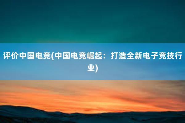 评价中国电竞(中国电竞崛起：打造全新电子竞技行业)