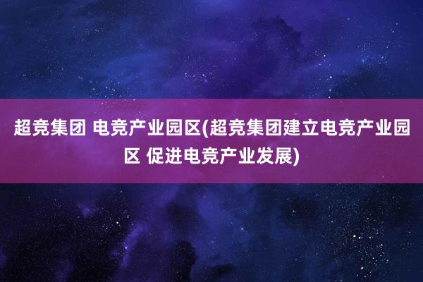 超竞集团 电竞产业园区(超竞集团建立电竞产业园区 促进电竞产业发展)