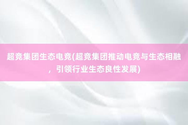 超竞集团生态电竞(超竞集团推动电竞与生态相融，引领行业生态良性发展)