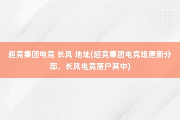 超竞集团电竞 长风 地址(超竞集团电竞组建新分部，长风电竞落户其中)