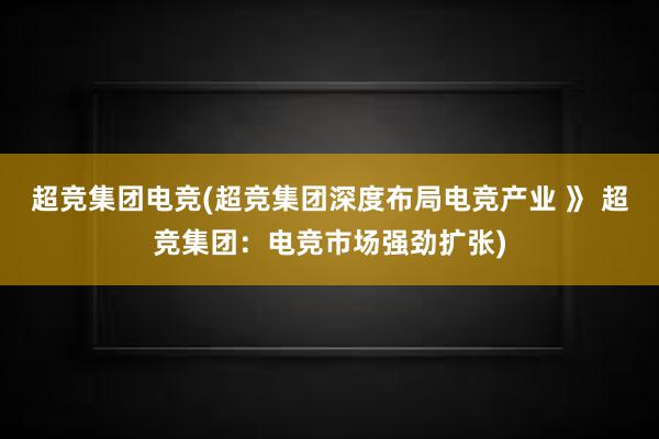 超竞集团电竞(超竞集团深度布局电竞产业 》 超竞集团：电竞市场强劲扩张)