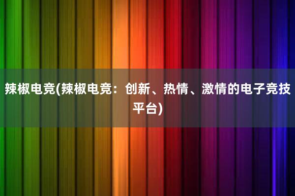 辣椒电竞(辣椒电竞：创新、热情、激情的电子竞技平台)