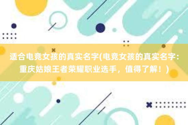 适合电竞女孩的真实名字(电竞女孩的真实名字：重庆姑娘王者荣耀职业选手，值得了解！)