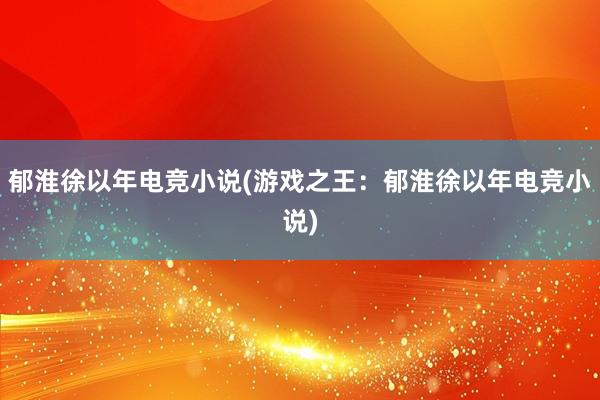 郁淮徐以年电竞小说(游戏之王：郁淮徐以年电竞小说)