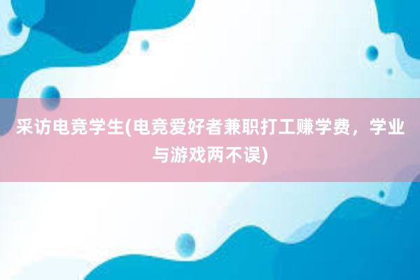 采访电竞学生(电竞爱好者兼职打工赚学费，学业与游戏两不误)