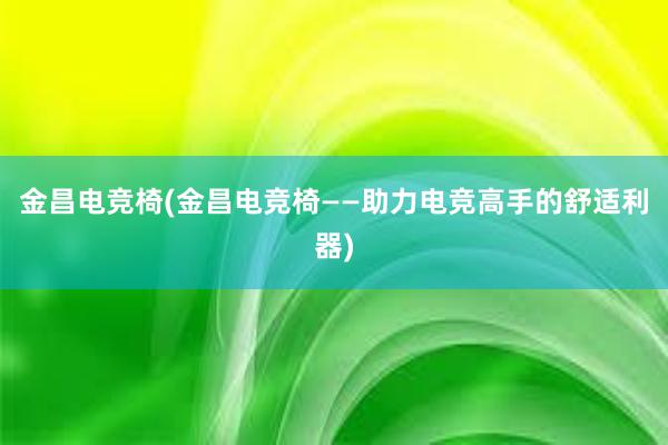 金昌电竞椅(金昌电竞椅——助力电竞高手的舒适利器)