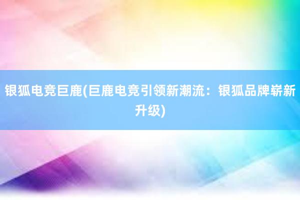 银狐电竞巨鹿(巨鹿电竞引领新潮流：银狐品牌崭新升级)