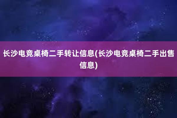 长沙电竞桌椅二手转让信息(长沙电竞桌椅二手出售信息)