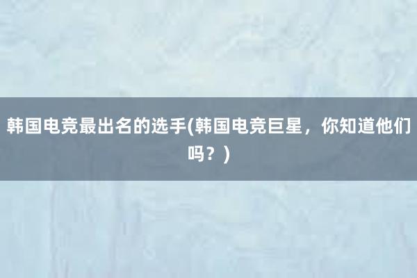 韩国电竞最出名的选手(韩国电竞巨星，你知道他们吗？)