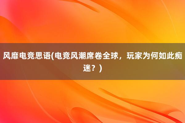 风靡电竞思语(电竞风潮席卷全球，玩家为何如此痴迷？)