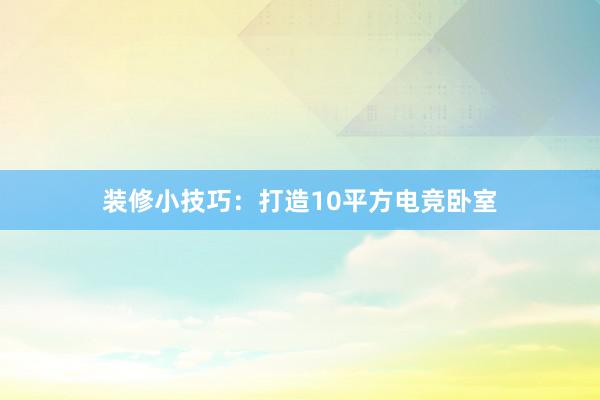 装修小技巧：打造10平方电竞卧室