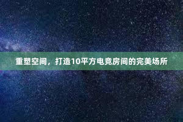 重塑空间，打造10平方电竞房间的完美场所