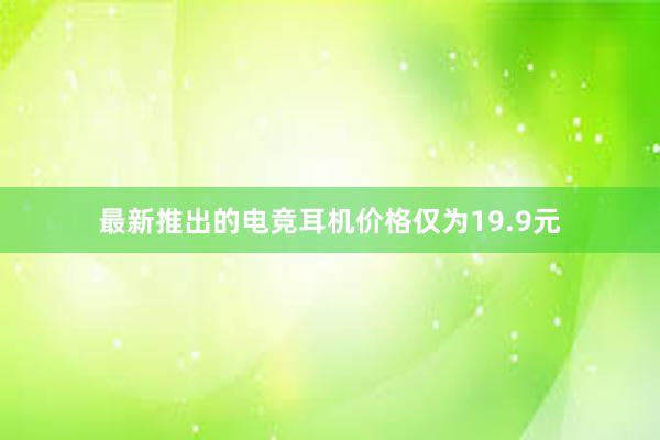 最新推出的电竞耳机价格仅为19.9元