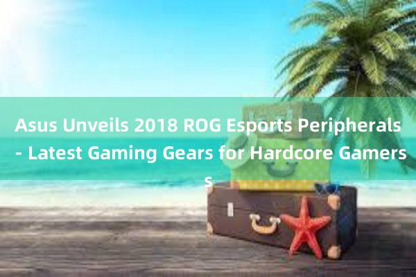 Asus Unveils 2018 ROG Esports Peripherals - Latest Gaming Gears for Hardcore Gamers