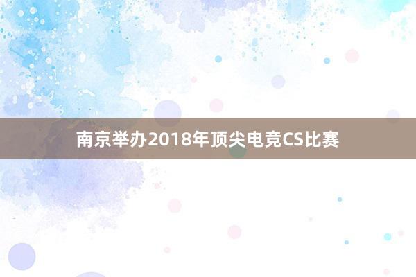 南京举办2018年顶尖电竞CS比赛