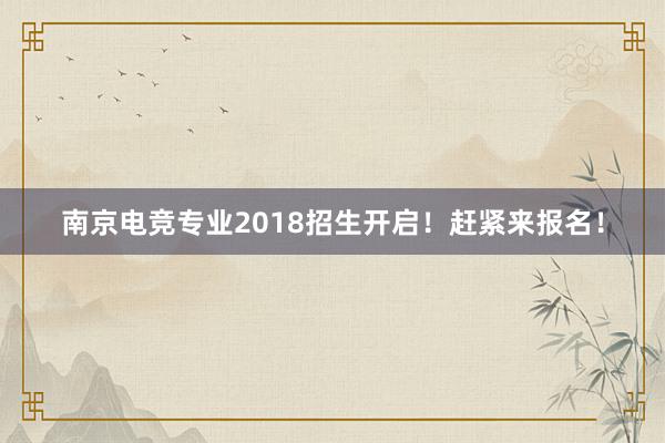 南京电竞专业2018招生开启！赶紧来报名！