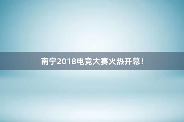 南宁2018电竞大赛火热开幕！