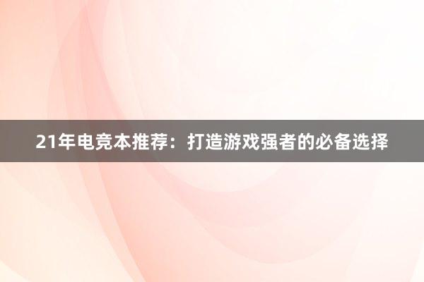 21年电竞本推荐：打造游戏强者的必备选择