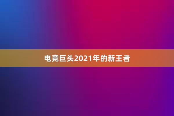 电竞巨头2021年的新王者