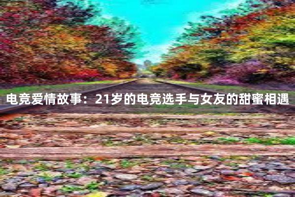 电竞爱情故事：21岁的电竞选手与女友的甜蜜相遇