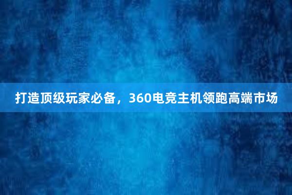 打造顶级玩家必备，360电竞主机领跑高端市场