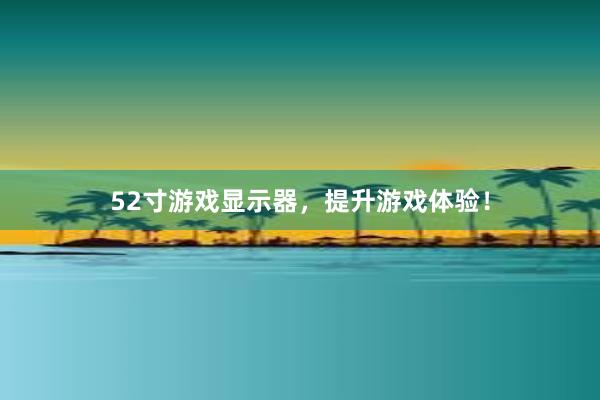 52寸游戏显示器，提升游戏体验！