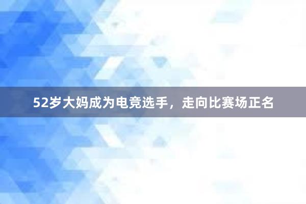 52岁大妈成为电竞选手，走向比赛场正名