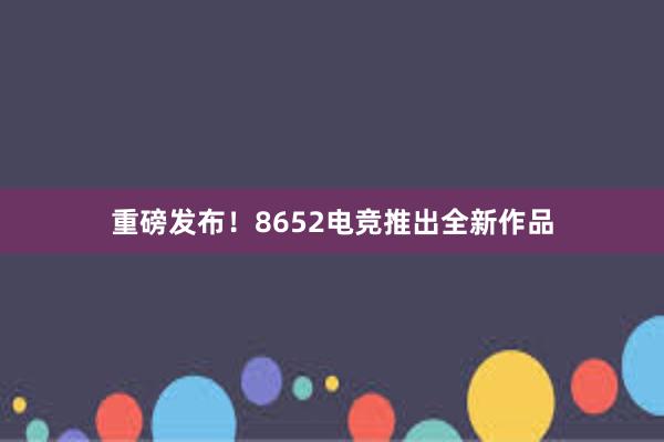 重磅发布！8652电竞推出全新作品