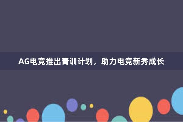 AG电竞推出青训计划，助力电竞新秀成长