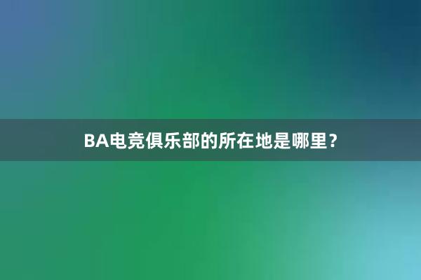 BA电竞俱乐部的所在地是哪里？