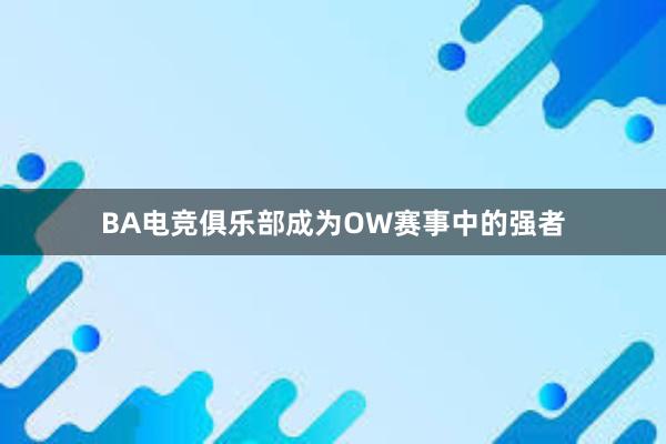 BA电竞俱乐部成为OW赛事中的强者