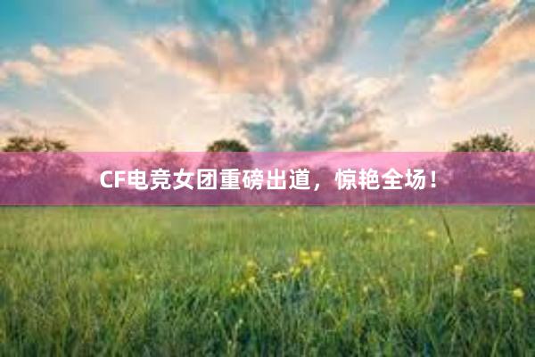 CF电竞女团重磅出道，惊艳全场！